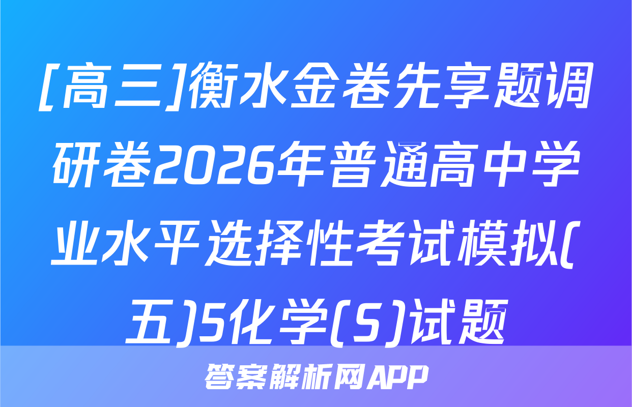 [高三]衡水金卷先享题调研卷2026年普通高中学业水平选择性考试模拟(五)5化学(S)试题