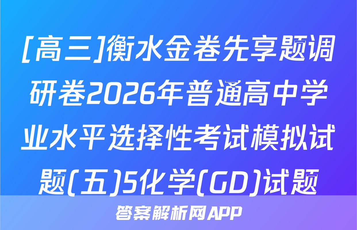 [高三]衡水金卷先享题调研卷2026年普通高中学业水平选择性考试模拟试题(五)5化学(GD)试题