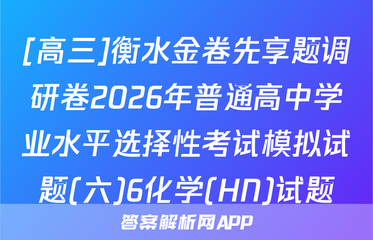 [高三]衡水金卷先享题调研卷2026年普通高中学业水平选择性考试模拟试题(六)6化学(HN)试题