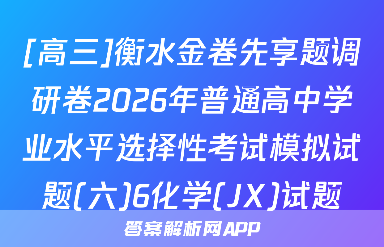 [高三]衡水金卷先享题调研卷2026年普通高中学业水平选择性考试模拟试题(六)6化学(JX)试题