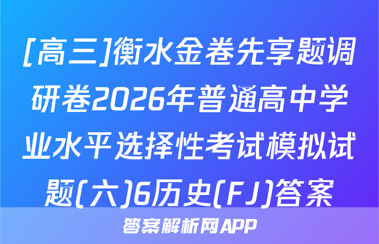 [高三]衡水金卷先享题调研卷2026年普通高中学业水平选择性考试模拟试题(六)6历史(FJ)答案