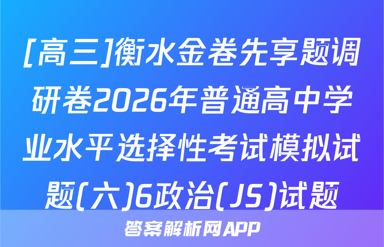 [高三]衡水金卷先享题调研卷2026年普通高中学业水平选择性考试模拟试题(六)6政治(JS)试题