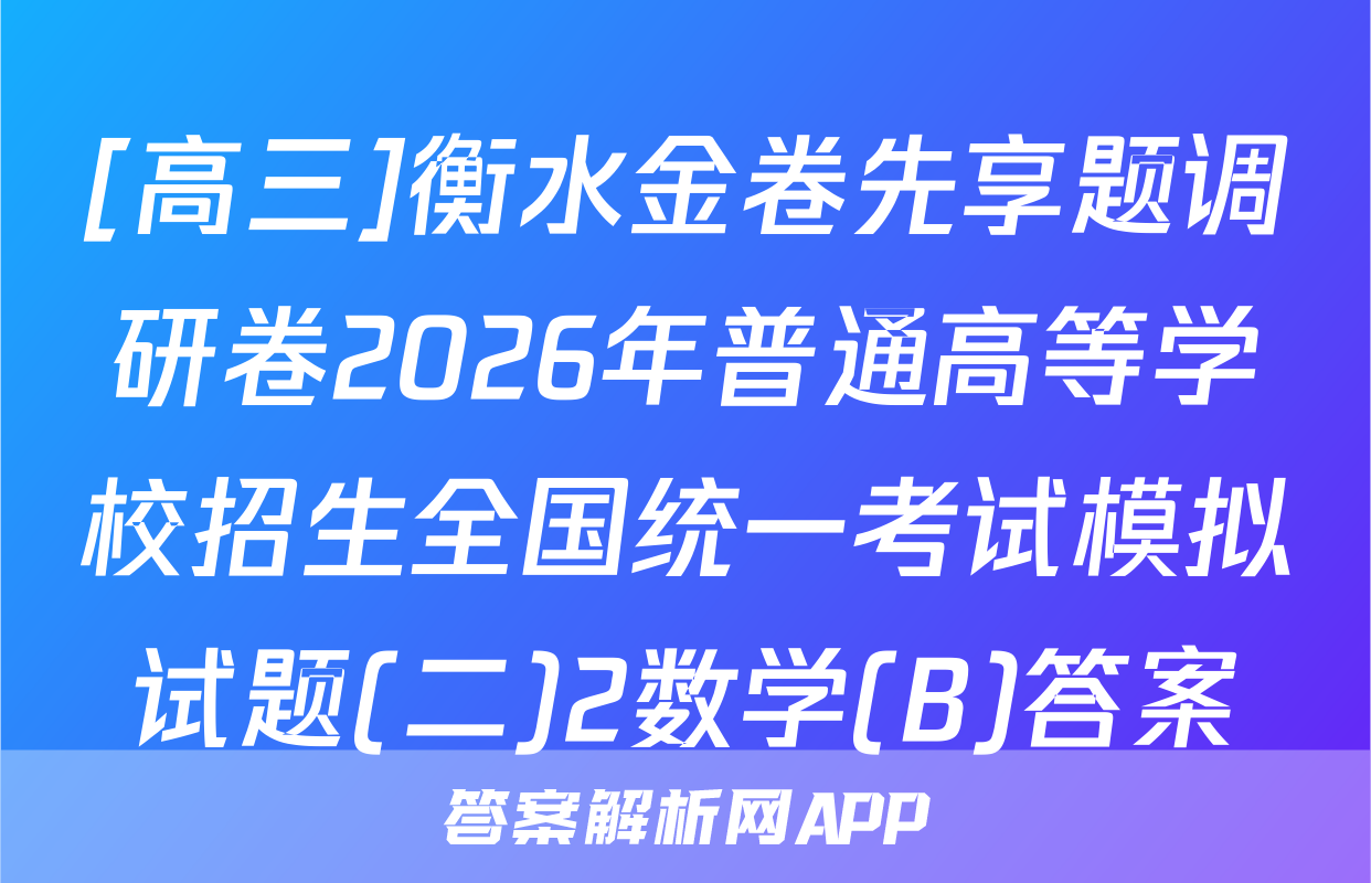 [高三]衡水金卷先享题调研卷2026年普通高等学校招生全国统一考试模拟试题(二)2数学(B)答案