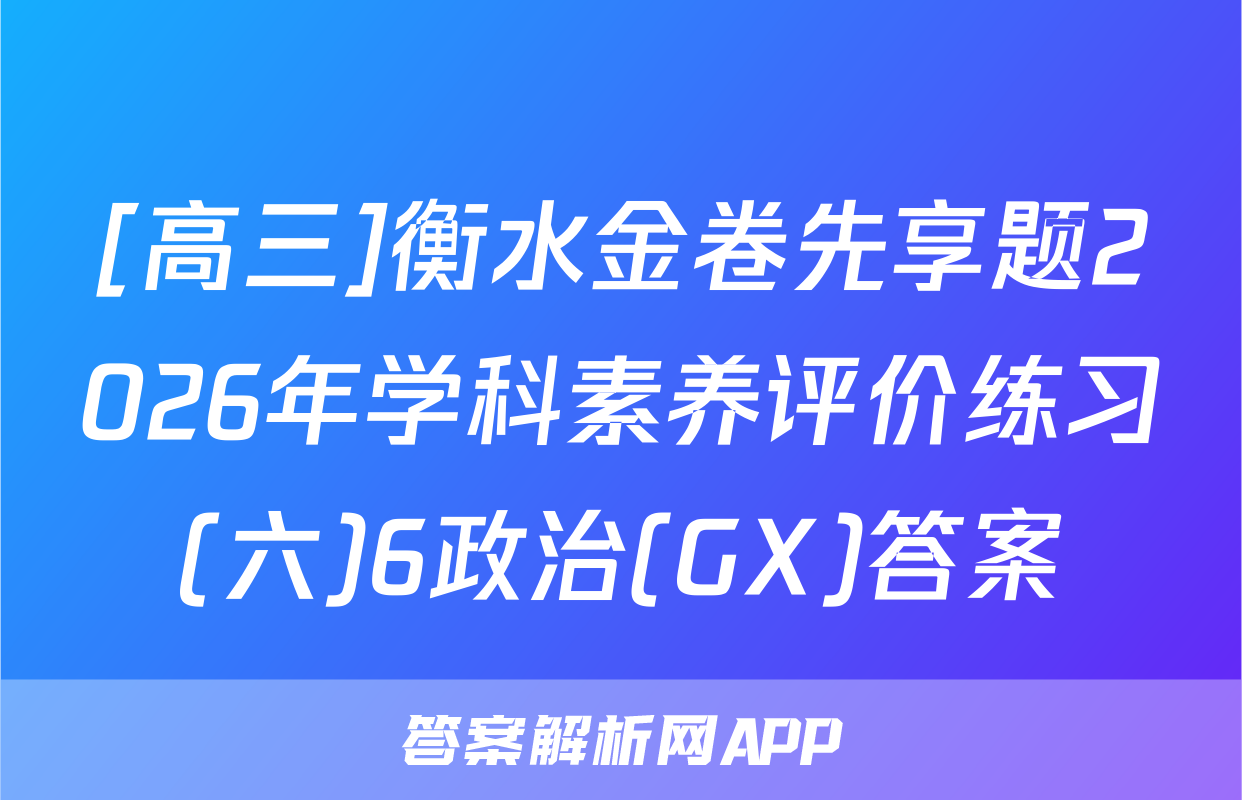 [高三]衡水金卷先享题2026年学科素养评价练习(六)6政治(GX)答案