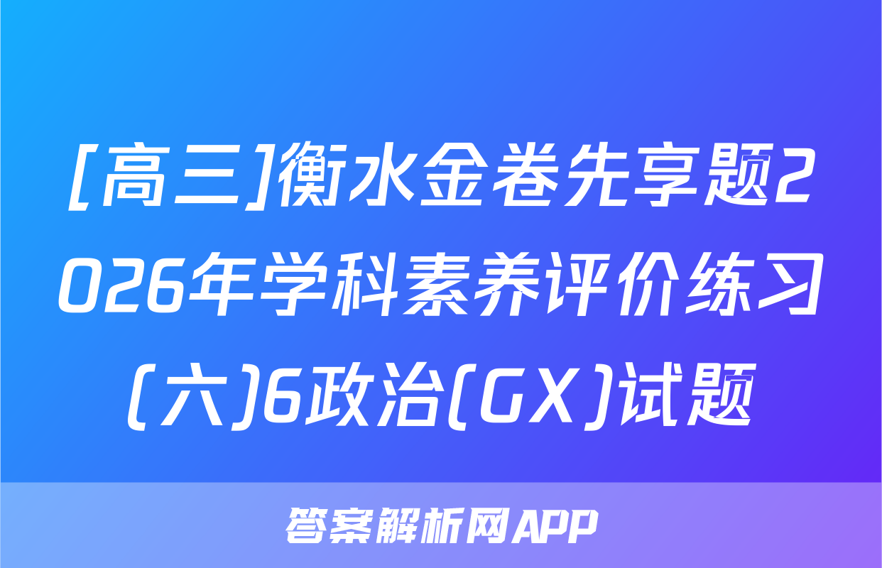 [高三]衡水金卷先享题2026年学科素养评价练习(六)6政治(GX)试题