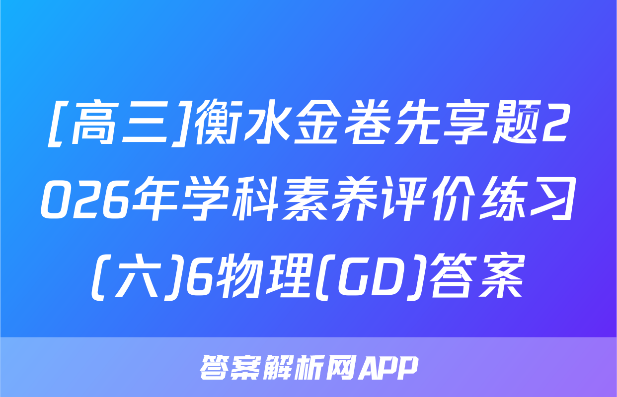 [高三]衡水金卷先享题2026年学科素养评价练习(六)6物理(GD)答案
