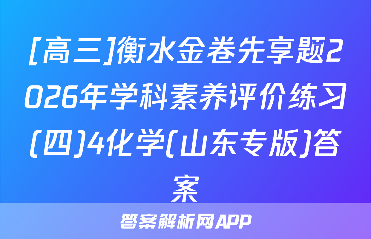 [高三]衡水金卷先享题2026年学科素养评价练习(四)4化学(山东专版)答案