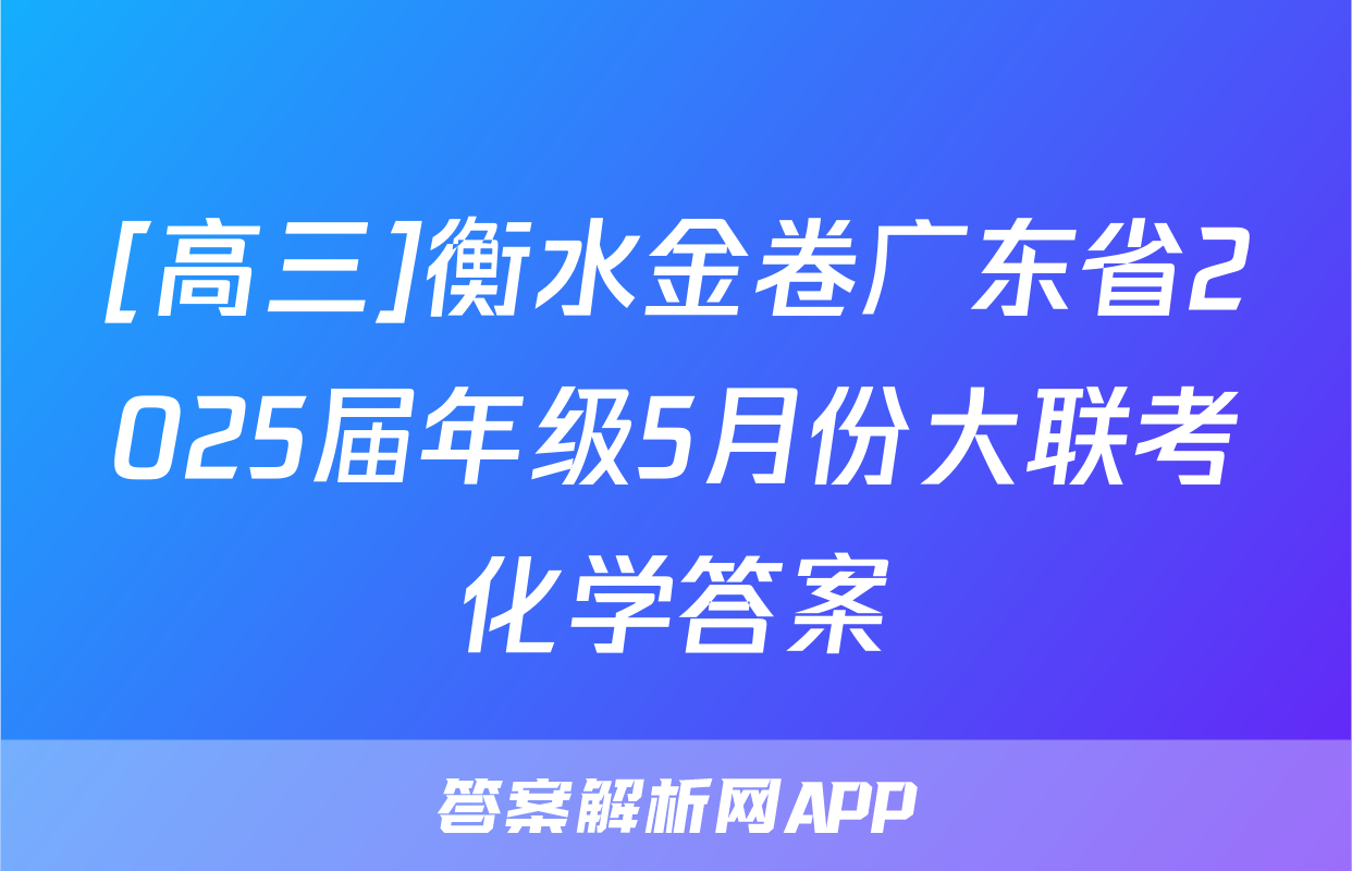 [高三]衡水金卷广东省2025届年级5月份大联考化学答案