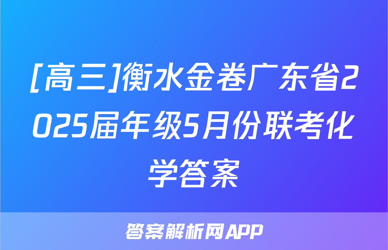 [高三]衡水金卷广东省2025届年级5月份联考化学答案