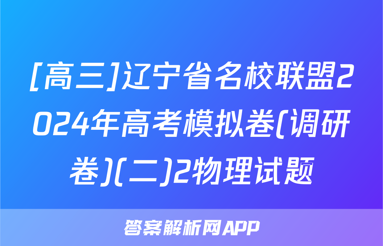 [高三]辽宁省名校联盟2024年高考模拟卷(调研卷)(二)2物理试题