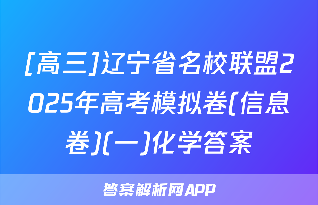[高三]辽宁省名校联盟2025年高考模拟卷(信息卷)(一)化学答案