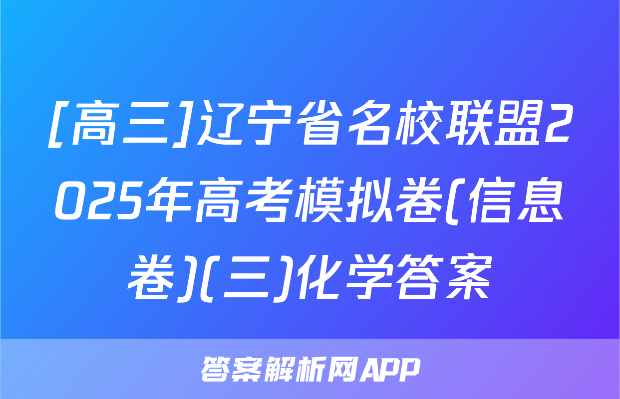 [高三]辽宁省名校联盟2025年高考模拟卷(信息卷)(三)化学答案