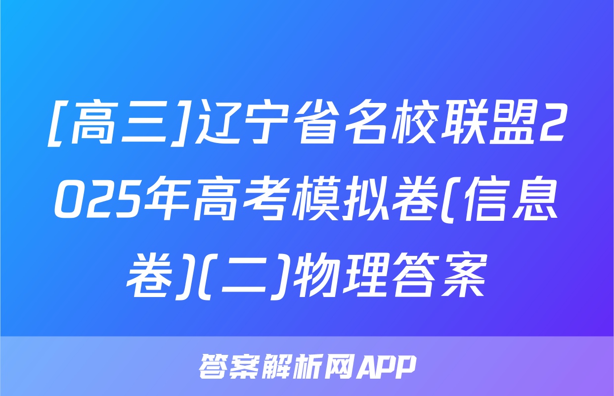 [高三]辽宁省名校联盟2025年高考模拟卷(信息卷)(二)物理答案