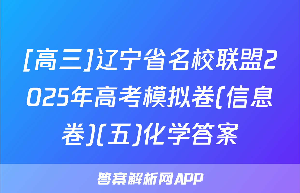 [高三]辽宁省名校联盟2025年高考模拟卷(信息卷)(五)化学答案
