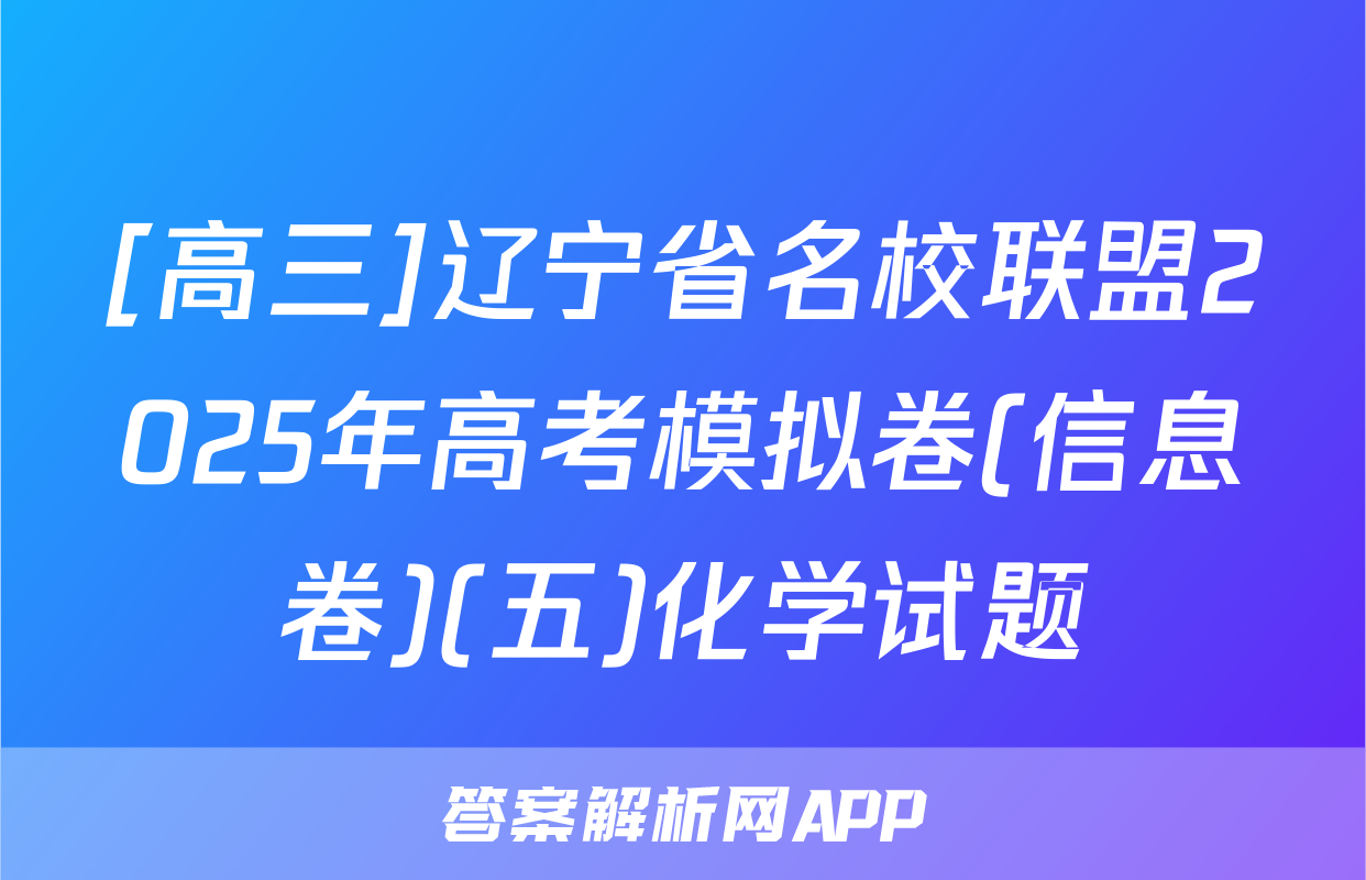 [高三]辽宁省名校联盟2025年高考模拟卷(信息卷)(五)化学试题