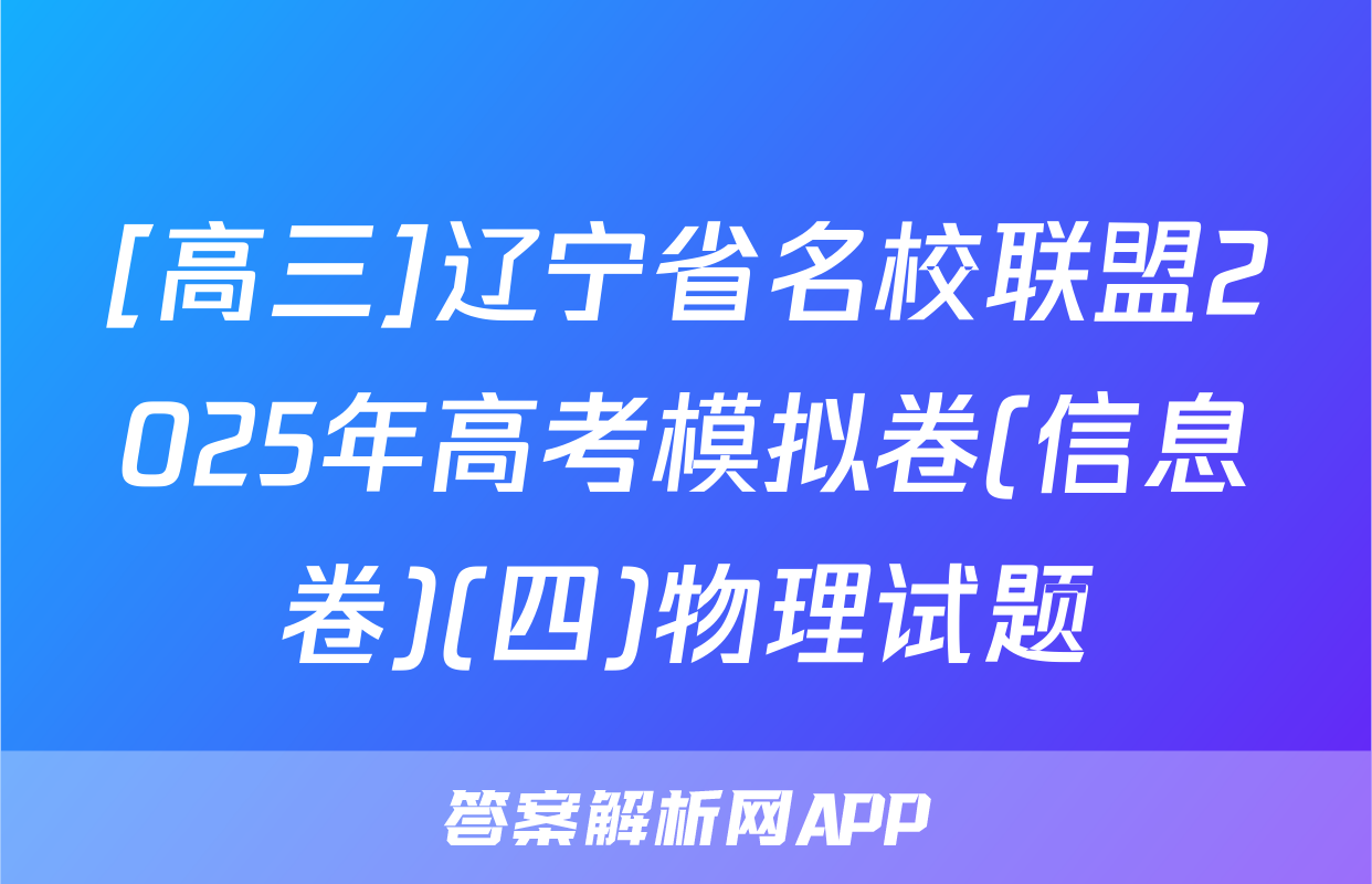 [高三]辽宁省名校联盟2025年高考模拟卷(信息卷)(四)物理试题