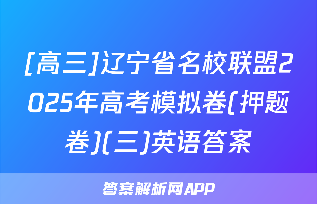 [高三]辽宁省名校联盟2025年高考模拟卷(押题卷)(三)英语答案