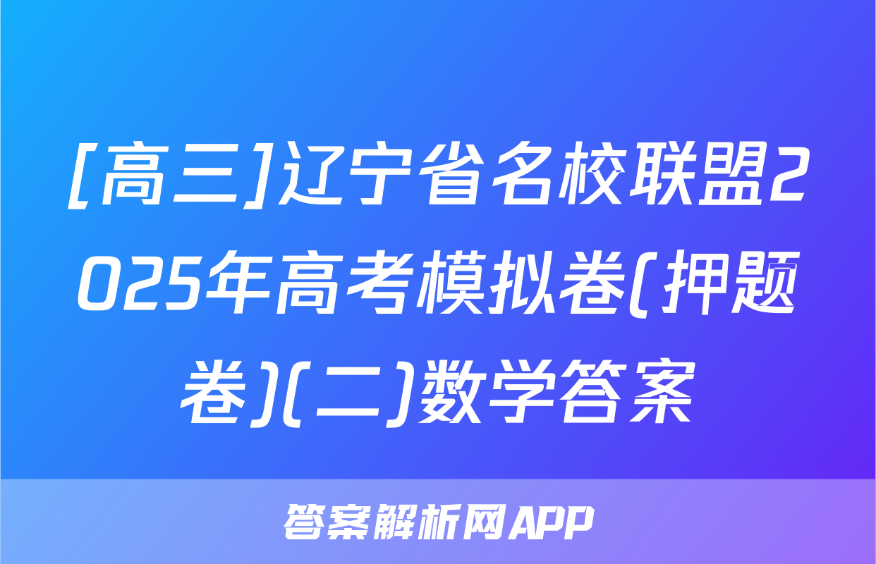 [高三]辽宁省名校联盟2025年高考模拟卷(押题卷)(二)数学答案