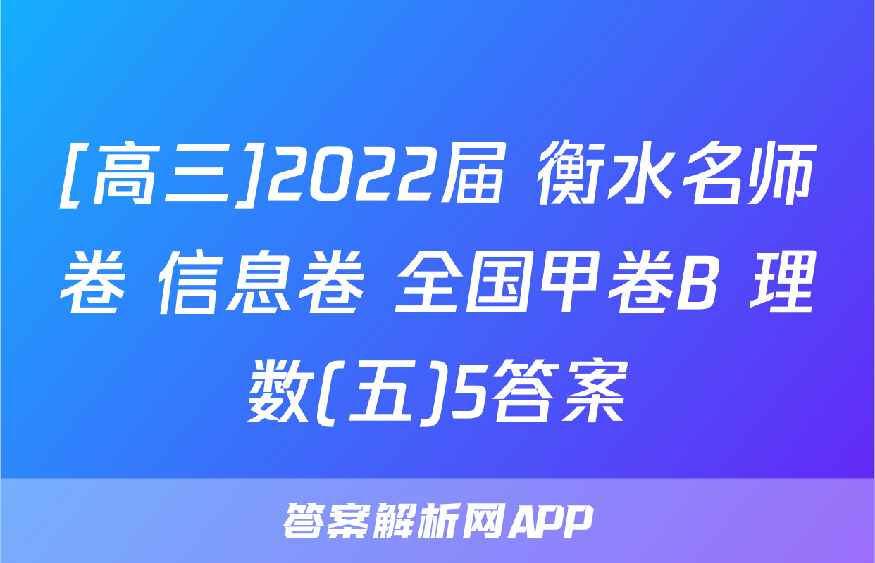 [高三]2022届 衡水名师卷 信息卷 全国甲卷B 理数(五)5答案