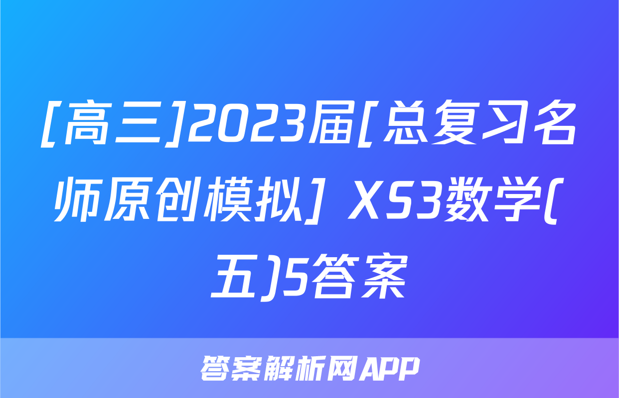 [高三]2023届[总复习名师原创模拟] XS3数学(五)5答案