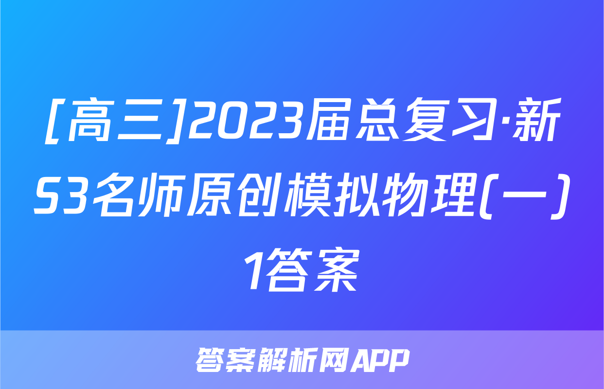 [高三]2023届总复习·新S3名师原创模拟物理(一)1答案