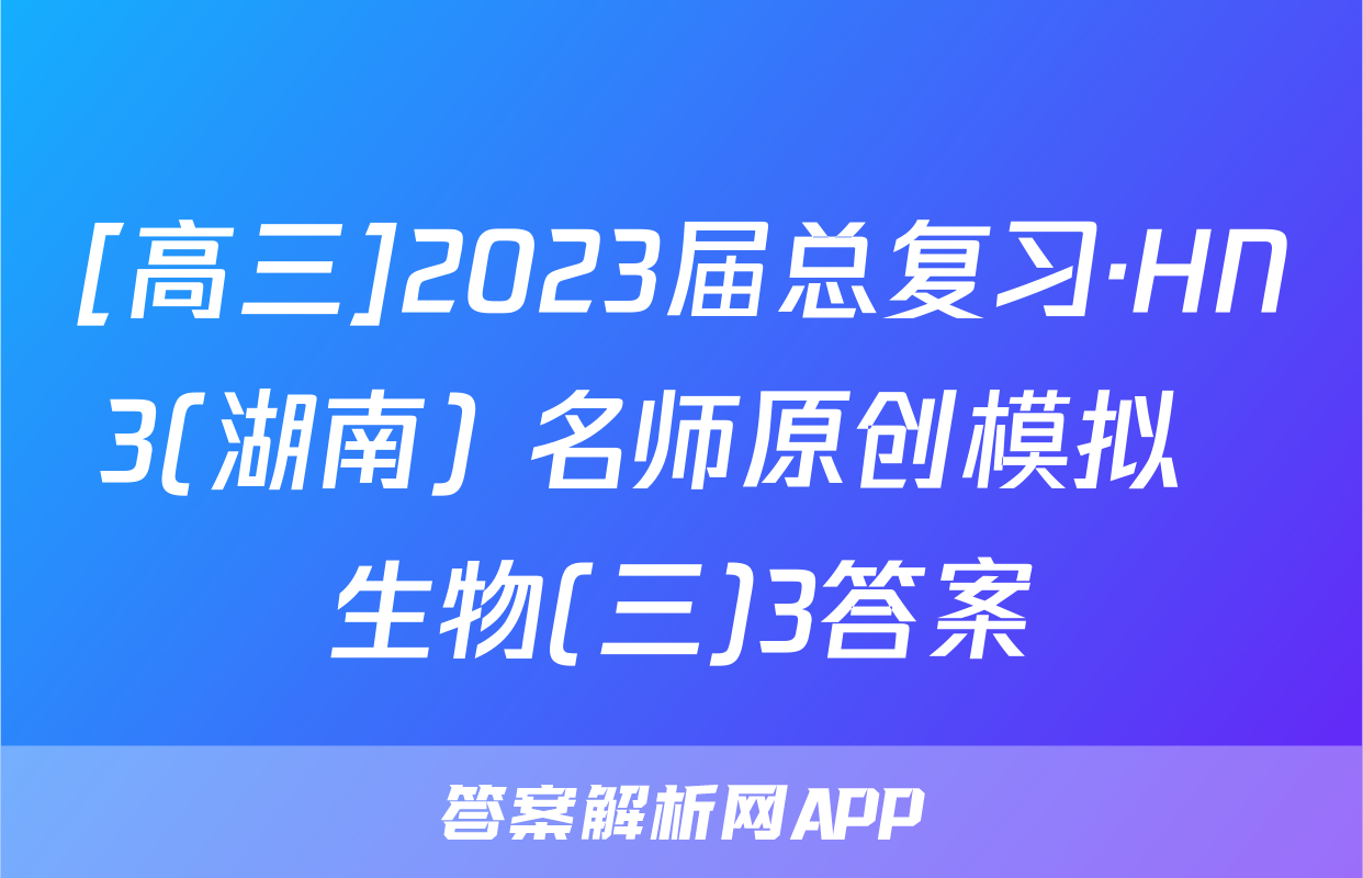 [高三]2023届总复习·HN3(湖南) 名师原创模拟  生物(三)3答案