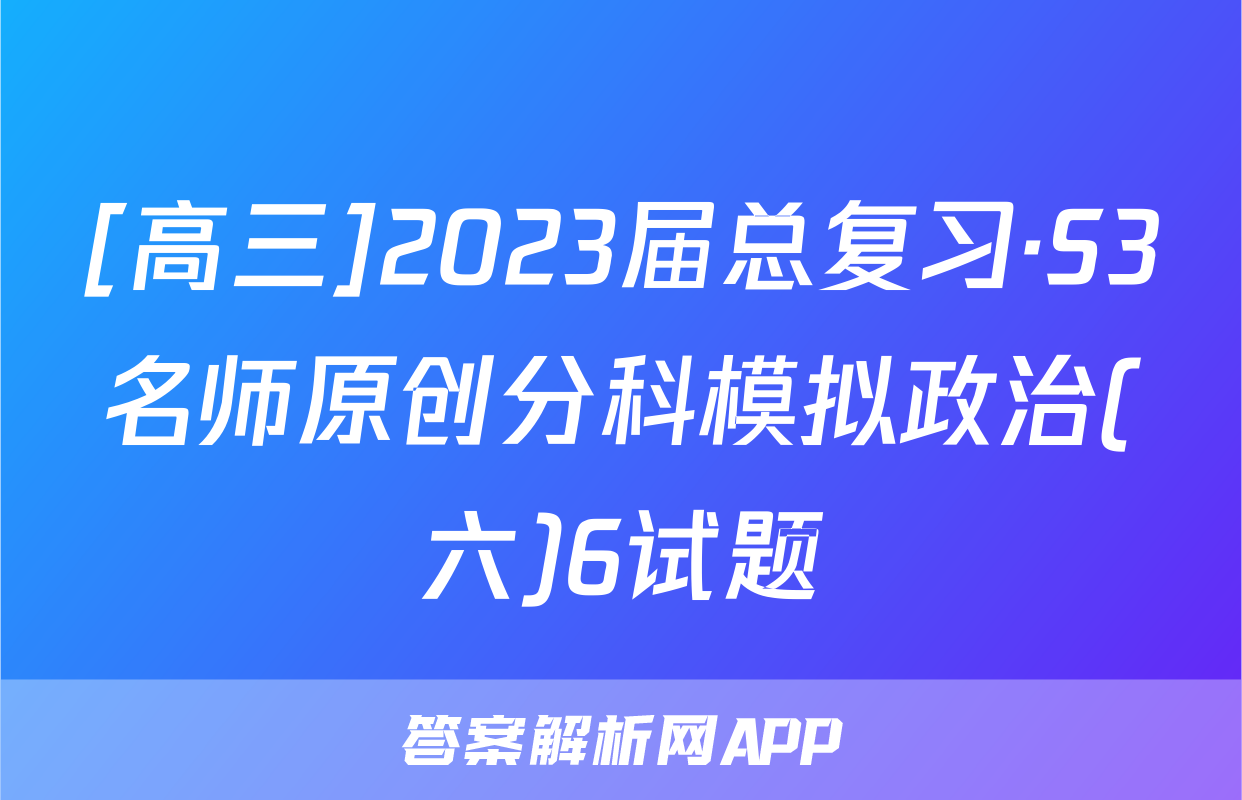 [高三]2023届总复习·S3名师原创分科模拟政治(六)6试题