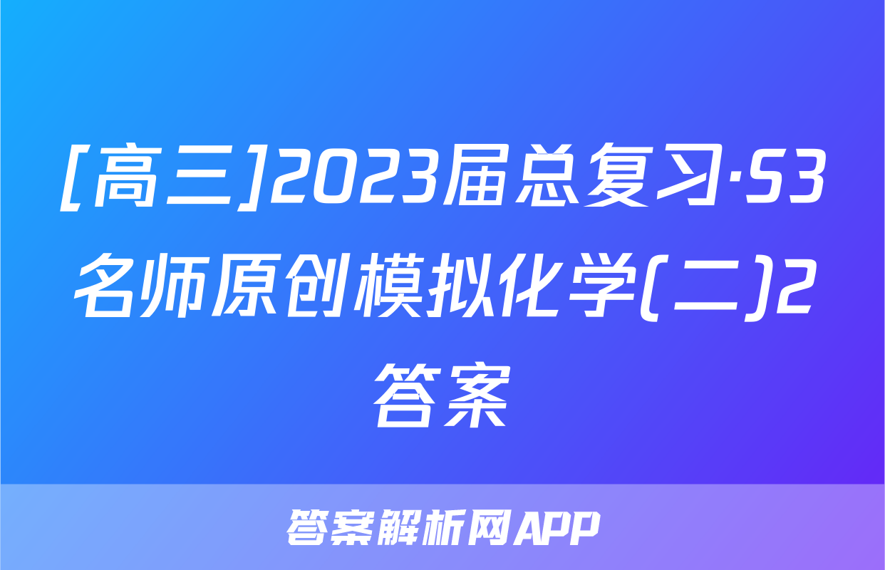 [高三]2023届总复习·S3名师原创模拟化学(二)2答案