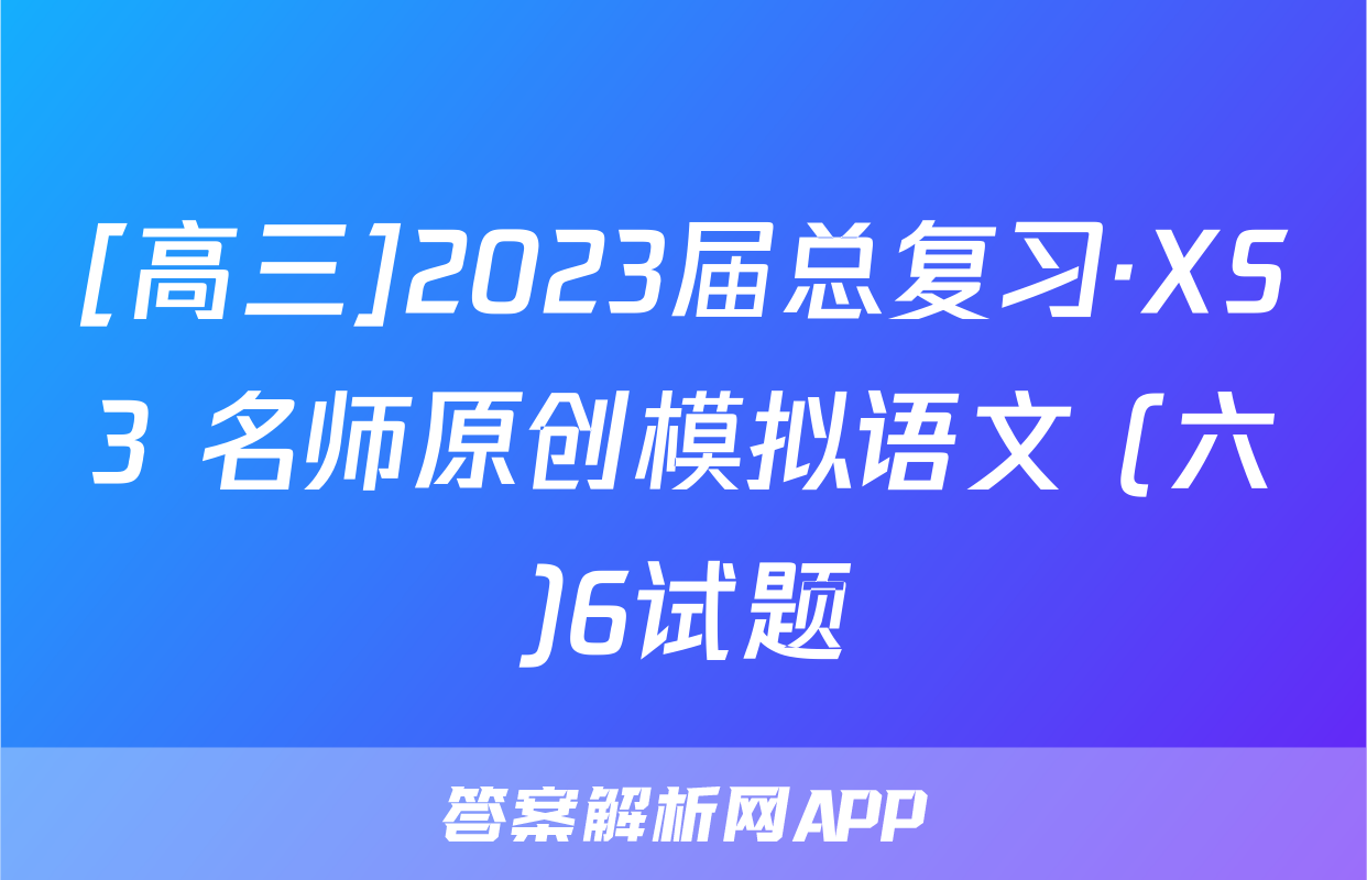 [高三]2023届总复习·XS3 名师原创模拟语文 (六)6试题
