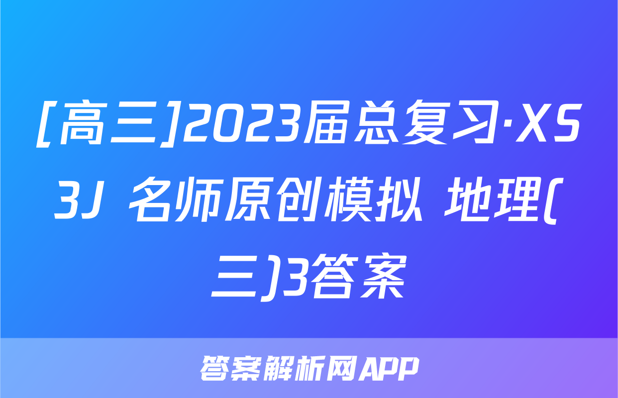 [高三]2023届总复习·XS3J 名师原创模拟 地理(三)3答案