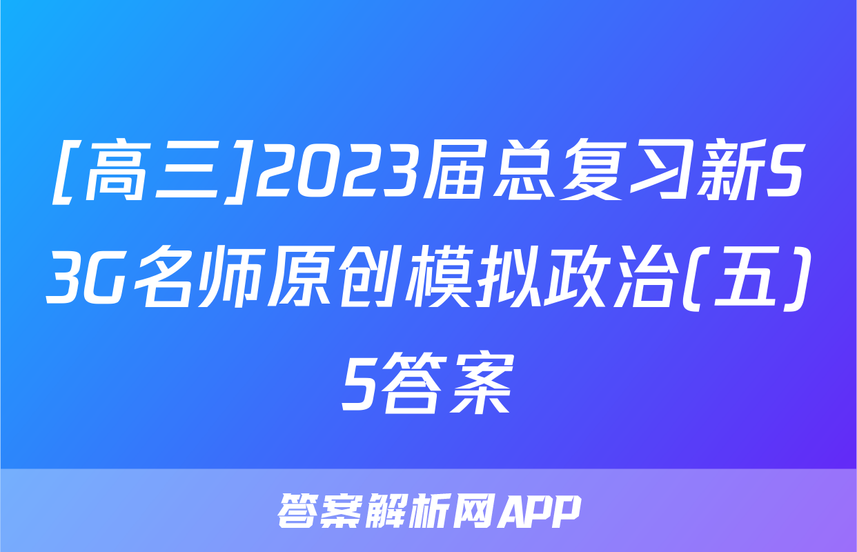 [高三]2023届总复习新S3G名师原创模拟政治(五)5答案