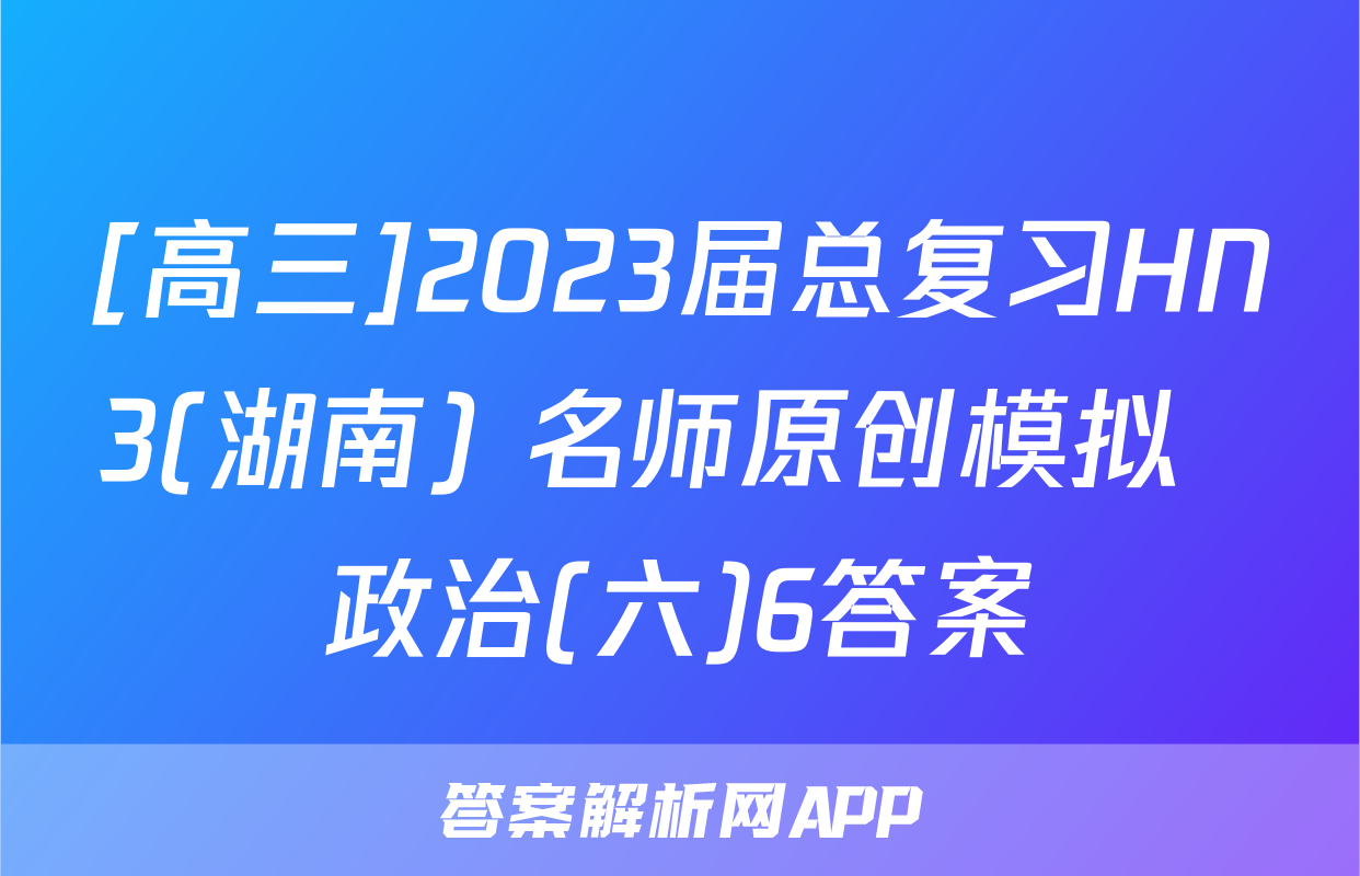 [高三]2023届总复习HN3(湖南) 名师原创模拟  政治(六)6答案