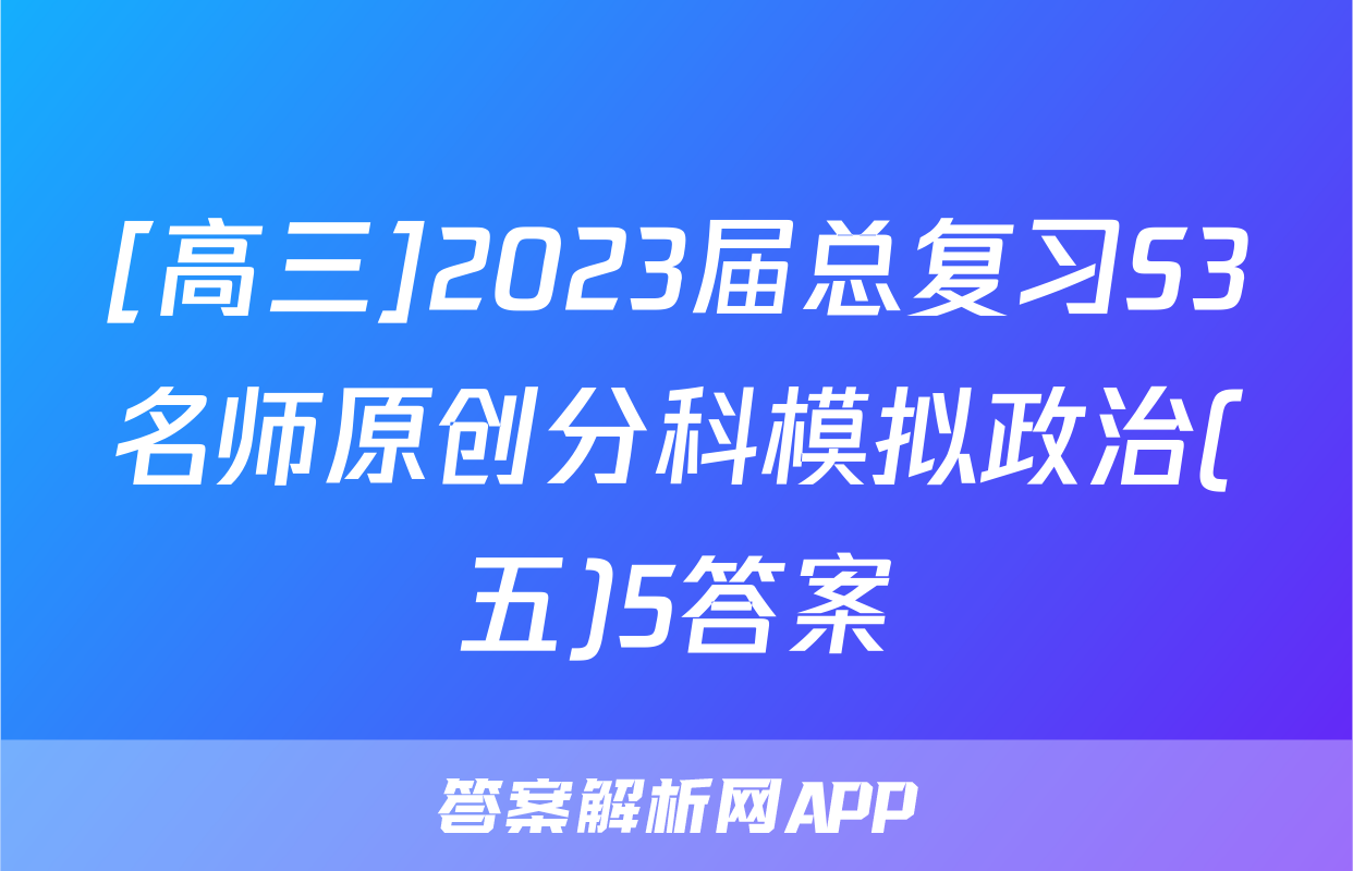[高三]2023届总复习S3名师原创分科模拟政治(五)5答案