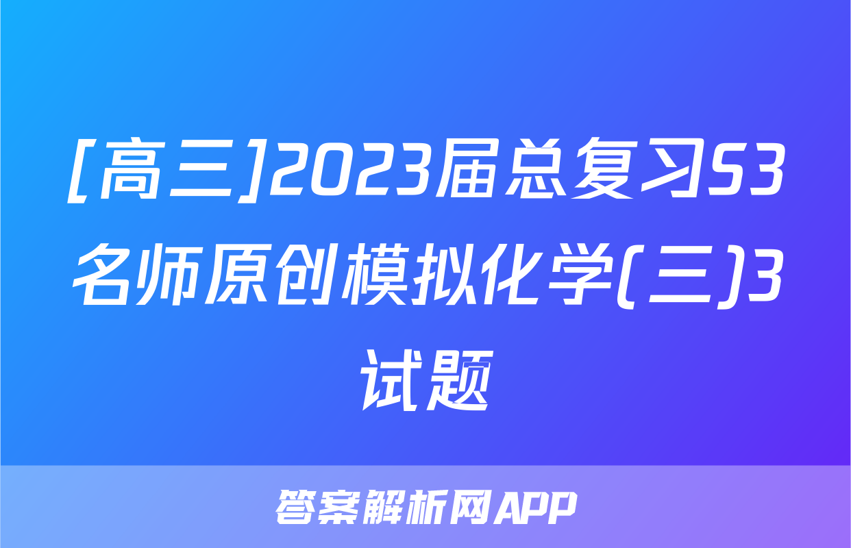 [高三]2023届总复习S3名师原创模拟化学(三)3试题