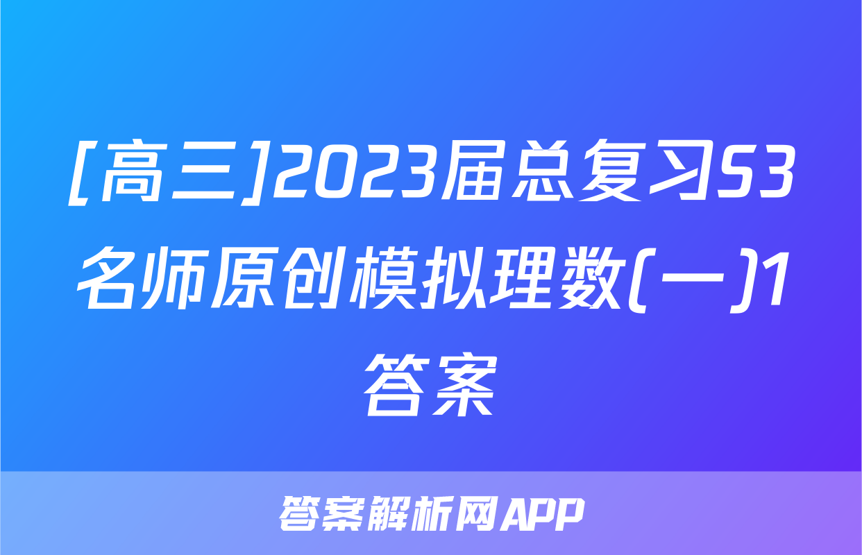 [高三]2023届总复习S3名师原创模拟理数(一)1答案
