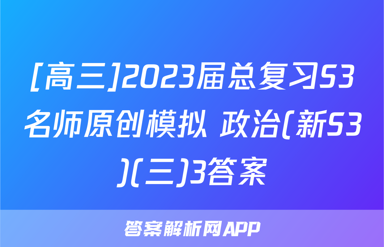 [高三]2023届总复习S3名师原创模拟 政治(新S3)(三)3答案