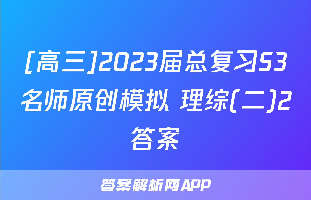 [高三]2023届总复习S3名师原创模拟 理综(二)2答案