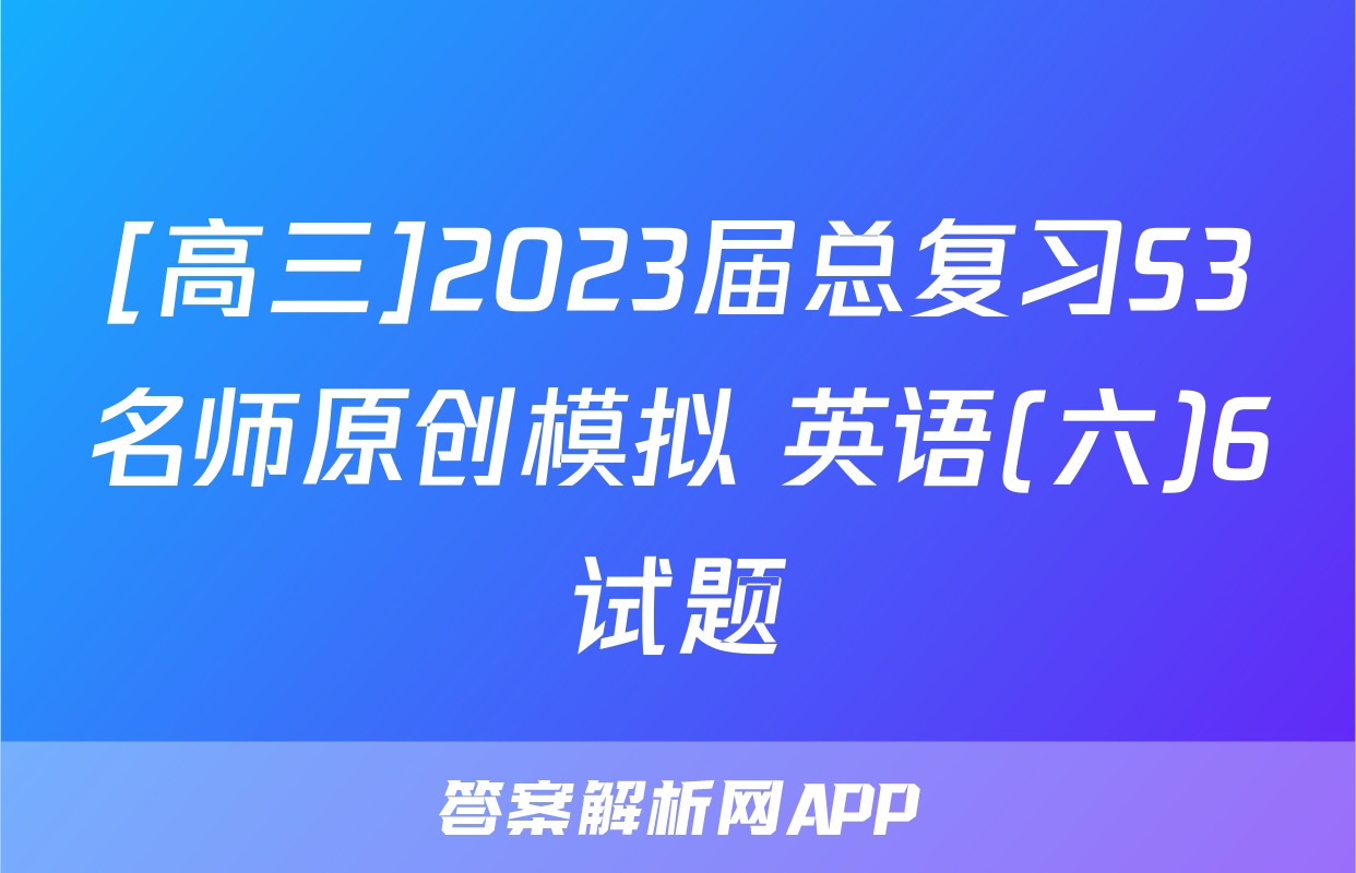 [高三]2023届总复习S3名师原创模拟 英语(六)6试题