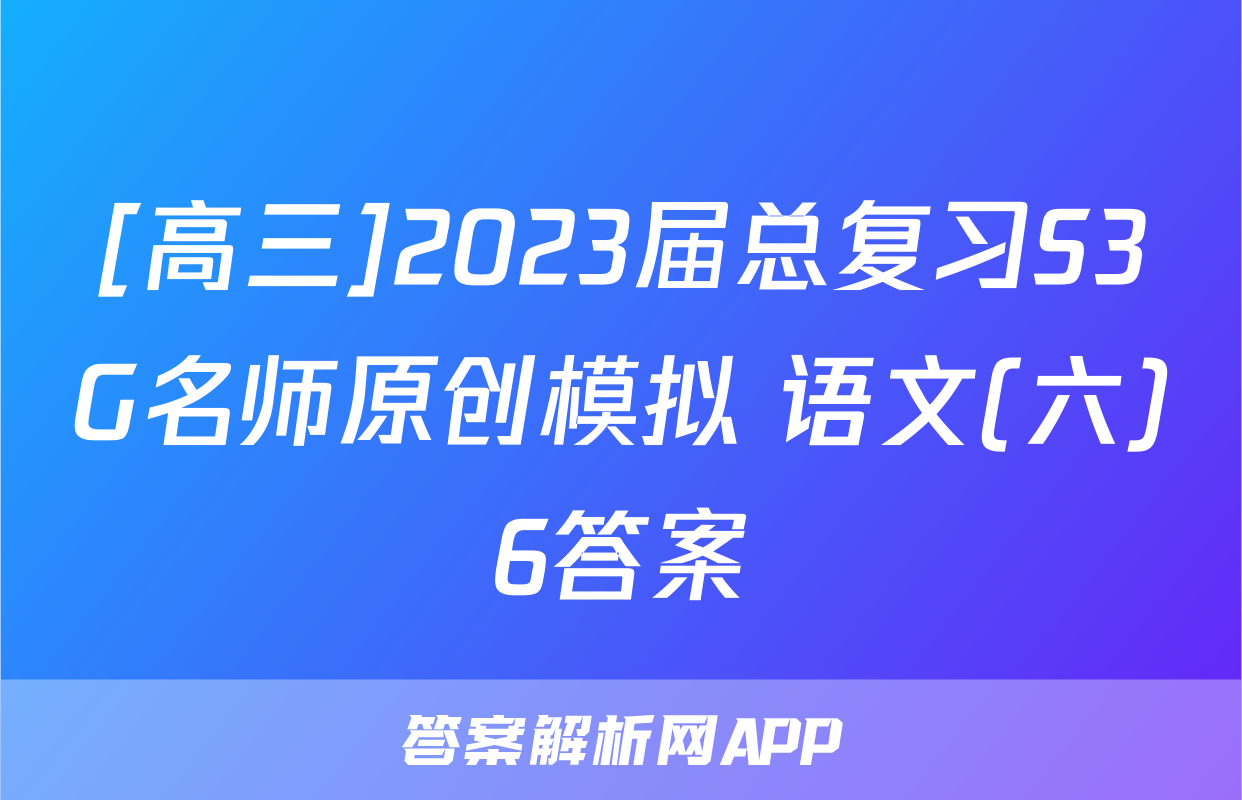 [高三]2023届总复习S3G名师原创模拟 语文(六)6答案