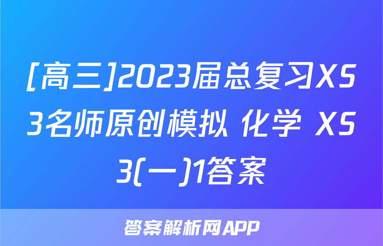 [高三]2023届总复习XS3名师原创模拟 化学 XS3(一)1答案