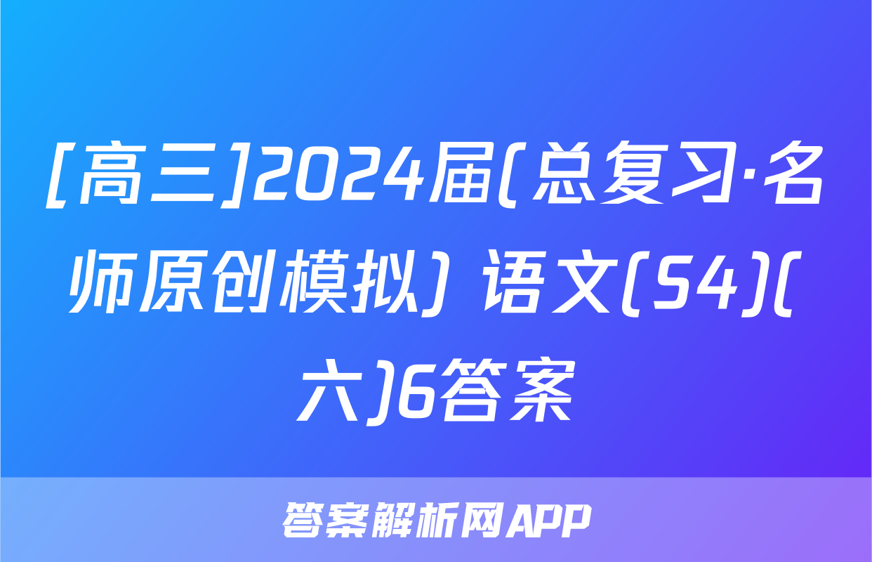 [高三]2024届(总复习·名师原创模拟) 语文(S4)(六)6答案