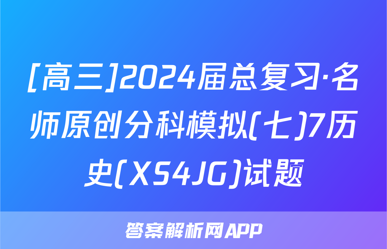 [高三]2024届总复习·名师原创分科模拟(七)7历史(XS4JG)试题