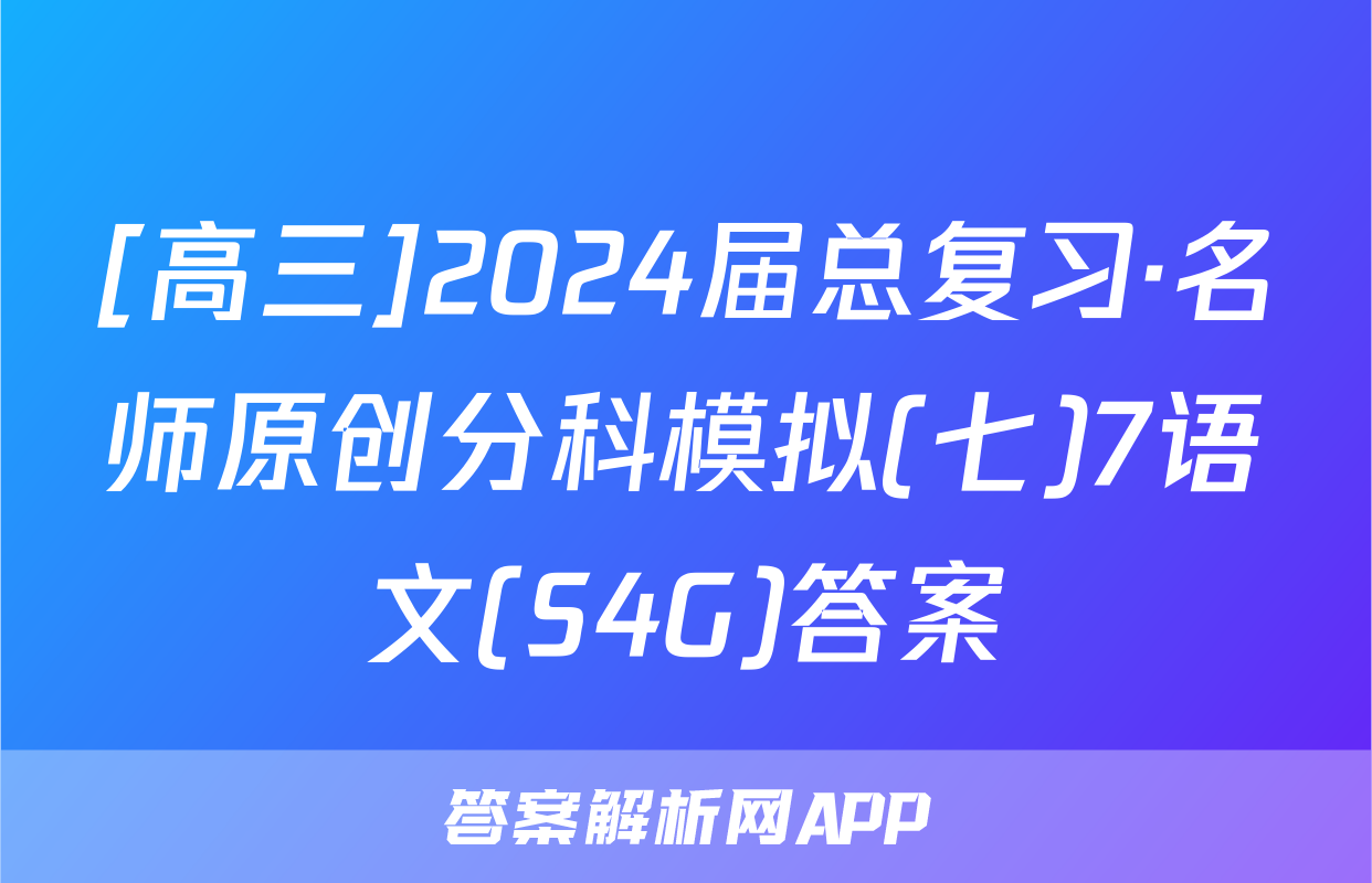 [高三]2024届总复习·名师原创分科模拟(七)7语文(S4G)答案
