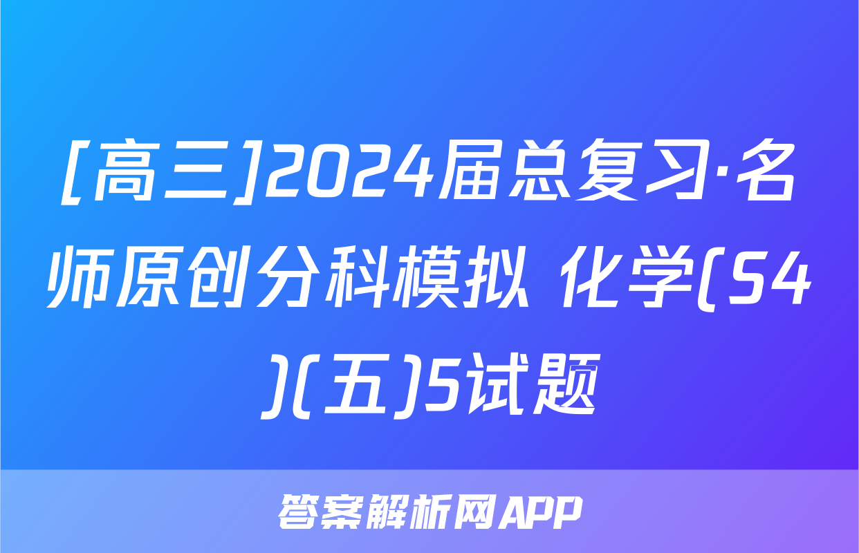 [高三]2024届总复习·名师原创分科模拟 化学(S4)(五)5试题