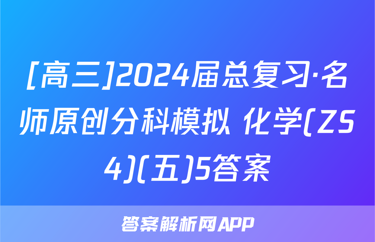 [高三]2024届总复习·名师原创分科模拟 化学(ZS4)(五)5答案