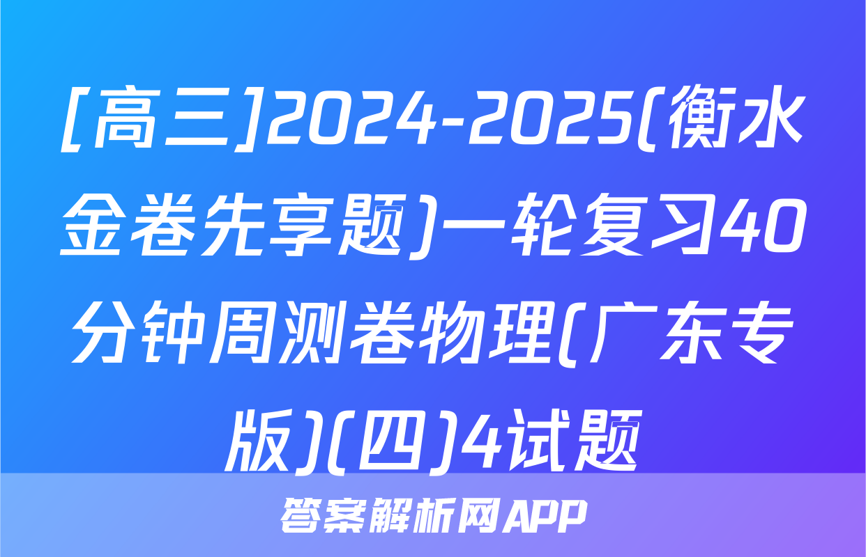 [高三]2024-2025(衡水金卷先享题)一轮复习40分钟周测卷物理(广东专版)(四)4试题