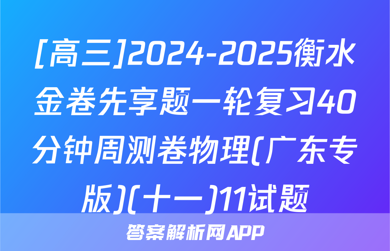 [高三]2024-2025衡水金卷先享题一轮复习40分钟周测卷物理(广东专版)(十一)11试题
