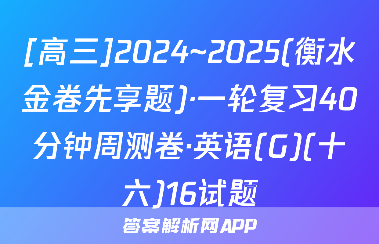 [高三]2024~2025(衡水金卷先享题)·一轮复习40分钟周测卷·英语(G)(十六)16试题