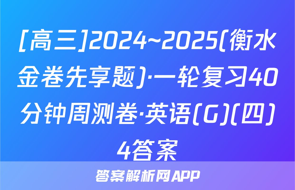 [高三]2024~2025(衡水金卷先享题)·一轮复习40分钟周测卷·英语(G)(四)4答案