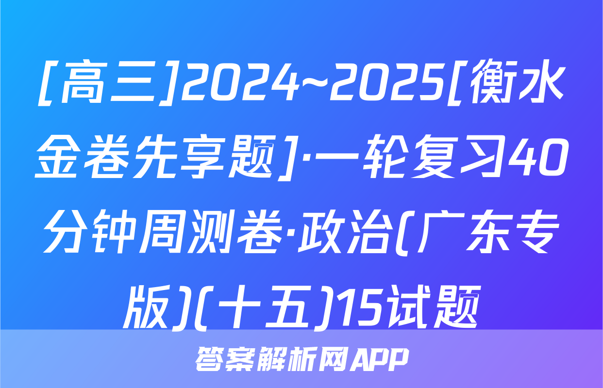 [高三]2024~2025[衡水金卷先享题]·一轮复习40分钟周测卷·政治(广东专版)(十五)15试题